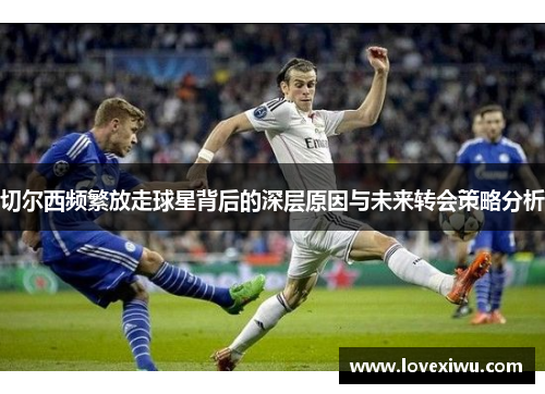 切尔西频繁放走球星背后的深层原因与未来转会策略分析