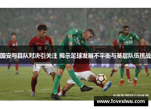 国安与县队对决引关注 揭示足球发展不平衡与基层队伍挑战