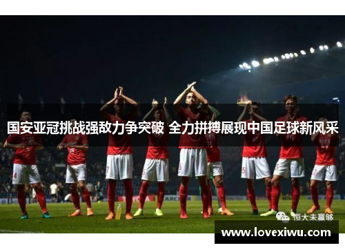 国安亚冠挑战强敌力争突破 全力拼搏展现中国足球新风采